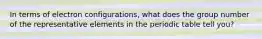 In terms of electron configurations, what does the group number of the representative elements in the periodic table tell you?