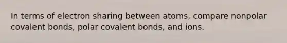 In terms of electron sharing between atoms, compare nonpolar covalent bonds, polar covalent bonds, and ions.