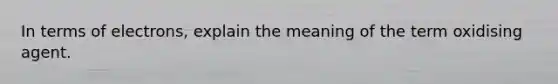 In terms of electrons, explain the meaning of the term oxidising agent.