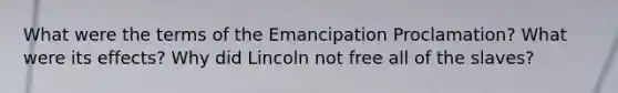 What were the terms of the Emancipation Proclamation? What were its effects? Why did Lincoln not free all of the slaves?