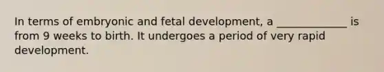 In terms of embryonic and fetal development, a _____________ is from 9 weeks to birth. It undergoes a period of very rapid development.