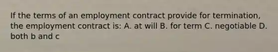 If the terms of an employment contract provide for termination, the employment contract is: A. at will B. for term C. negotiable D. both b and c