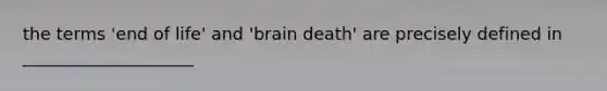 the terms 'end of life' and 'brain death' are precisely defined in ____________________