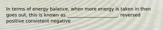 In terms of energy balance, when more energy is taken in then goes out, this is known as ______________________. reversed positive consistent negative