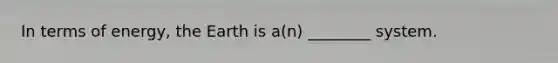 In terms of energy, the Earth is a(n) ________ system.