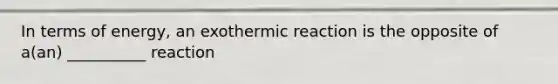 In terms of energy, an exothermic reaction is the opposite of a(an) __________ reaction