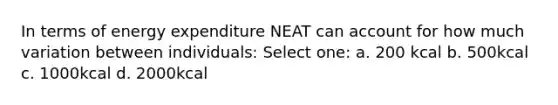 In terms of energy expenditure NEAT can account for how much variation between individuals: Select one: a. 200 kcal b. 500kcal c. 1000kcal d. 2000kcal