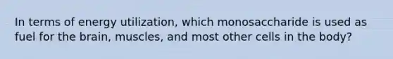 In terms of energy utilization, which monosaccharide is used as fuel for the brain, muscles, and most other cells in the body?