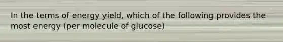 In the terms of energy yield, which of the following provides the most energy (per molecule of glucose)