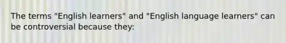 The terms "English learners" and "English language learners" can be controversial because they: