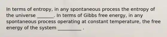 In terms of entropy, in any spontaneous process the entropy of the universe _______. In terms of Gibbs free energy, in any spontaneous process operating at constant temperature, the free energy of the system __________ .