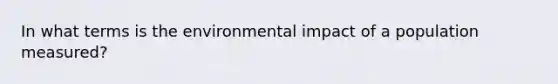 In what terms is the environmental impact of a population measured?