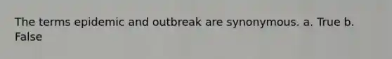 The terms epidemic and outbreak are synonymous. a. True b. False