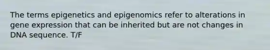 The terms epigenetics and epigenomics refer to alterations in gene expression that can be inherited but are not changes in DNA sequence. T/F