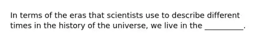 In terms of the eras that scientists use to describe different times in the history of the universe, we live in the __________.