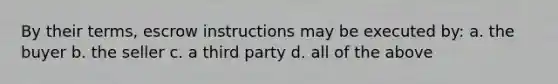 By their terms, escrow instructions may be executed by: a. the buyer b. the seller c. a third party d. all of the above