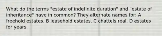 What do the terms "estate of indefinite duration" and "estate of inheritance" have in common? They alternate names for: A freehold estates. B leasehold estates. C chattels real. D estates for years.