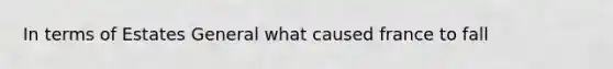 In terms of Estates General what caused france to fall