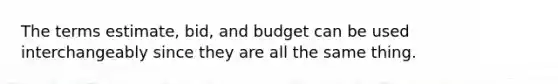 The terms estimate, bid, and budget can be used interchangeably since they are all the same thing.