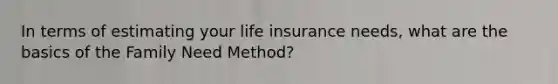 In terms of estimating your life insurance needs, what are the basics of the Family Need Method?