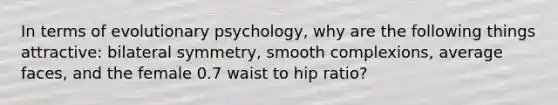 In terms of evolutionary psychology, why are the following things attractive: bilateral symmetry, smooth complexions, average faces, and the female 0.7 waist to hip ratio?