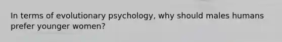 In terms of evolutionary psychology, why should males humans prefer younger women?