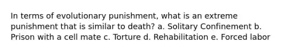 In terms of evolutionary punishment, what is an extreme punishment that is similar to death? a. Solitary Confinement b. Prison with a cell mate c. Torture d. Rehabilitation e. Forced labor