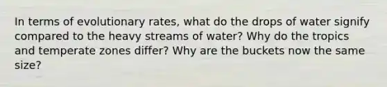 In terms of evolutionary rates, what do the drops of water signify compared to the heavy streams of water? Why do the tropics and temperate zones differ? Why are the buckets now the same size?