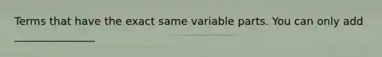 Terms that have the exact same variable parts. You can only add _______________