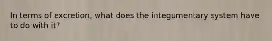 In terms of excretion, what does the integumentary system have to do with it?