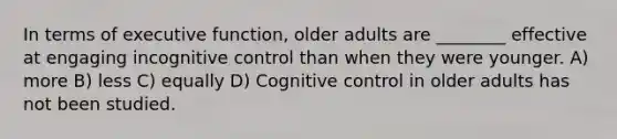 In terms of executive function, older adults are ________ effective at engaging incognitive control than when they were younger. A) more B) less C) equally D) Cognitive control in older adults has not been studied.