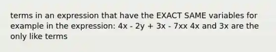 terms in an expression that have the EXACT SAME variables for example in the expression: 4x - 2y + 3x - 7xx 4x and 3x are the only like terms