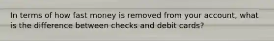 In terms of how fast money is removed from your account, what is the difference between checks and debit cards?