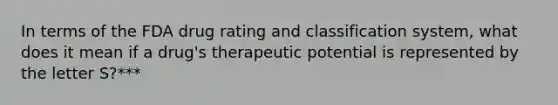 In terms of the FDA drug rating and classification system, what does it mean if a drug's therapeutic potential is represented by the letter S?***