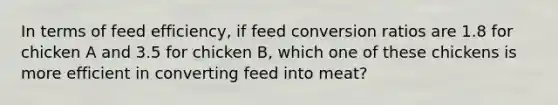 In terms of feed efficiency, if feed conversion ratios are 1.8 for chicken A and 3.5 for chicken B, which one of these chickens is more efficient in converting feed into meat?