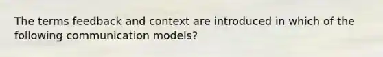 The terms feedback and context are introduced in which of the following communication models?