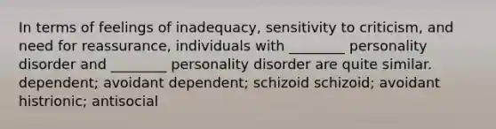 In terms of feelings of inadequacy, sensitivity to criticism, and need for reassurance, individuals with ________ personality disorder and ________ personality disorder are quite similar. dependent; avoidant dependent; schizoid schizoid; avoidant histrionic; antisocial