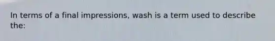 In terms of a final impressions, wash is a term used to describe the: