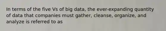 In terms of the five Vs of big data, the ever-expanding quantity of data that companies must gather, cleanse, organize, and analyze is referred to as