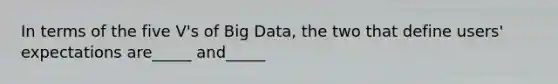 In terms of the five V's of Big Data, the two that define users' expectations are_____ and_____