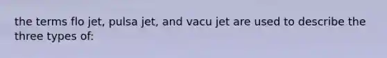 the terms flo jet, pulsa jet, and vacu jet are used to describe the three types of: