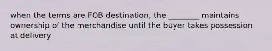 when the terms are FOB destination, the ________ maintains ownership of the merchandise until the buyer takes possession at delivery