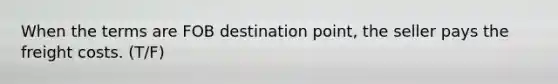 When the terms are FOB destination point, the seller pays the freight costs. (T/F)