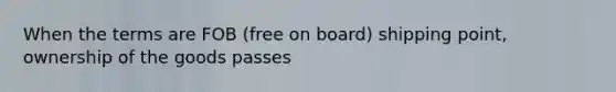 When the terms are FOB (free on board) shipping point, ownership of the goods passes