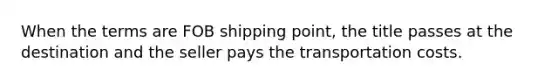 When the terms are FOB shipping point, the title passes at the destination and the seller pays the transportation costs.