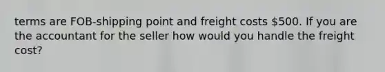 terms are FOB-shipping point and freight costs 500. If you are the accountant for the seller how would you handle the freight cost?