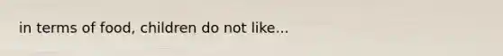 in terms of food, children do not like...