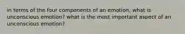 in terms of the four components of an emotion, what is unconscious emotion? what is the most important aspect of an unconscious emotion?