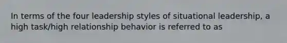 In terms of the four leadership styles of situational leadership, a high task/high relationship behavior is referred to as