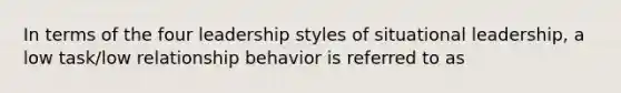 In terms of the four leadership styles of situational leadership, a low task/low relationship behavior is referred to as